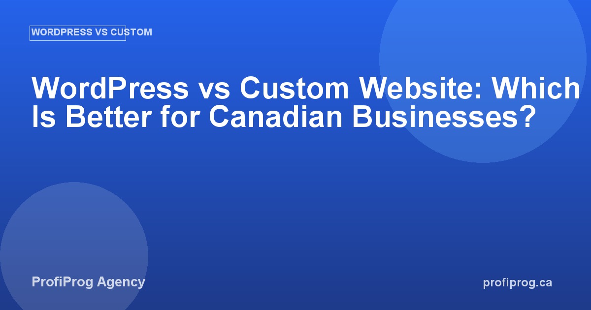 WordPress vs Custom Website: Which Is Better for Canadian Businesses?